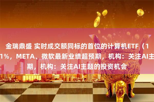 金瑞鼎盛 实时成交额同标的首位的计算机ETF（159998）涨超1%，META、微软最新业绩超预期，机构：关注AI主题的投资机会