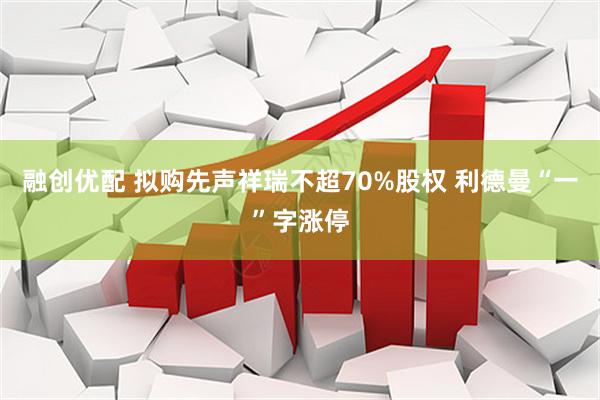融创优配 拟购先声祥瑞不超70%股权 利德曼“一”字涨停