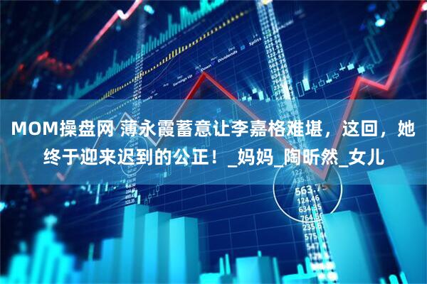 MOM操盘网 薄永霞蓄意让李嘉格难堪，这回，她终于迎来迟到的公正！_妈妈_陶昕然_女儿