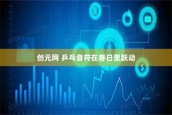 创元网 乒乓音符在春日里跃动