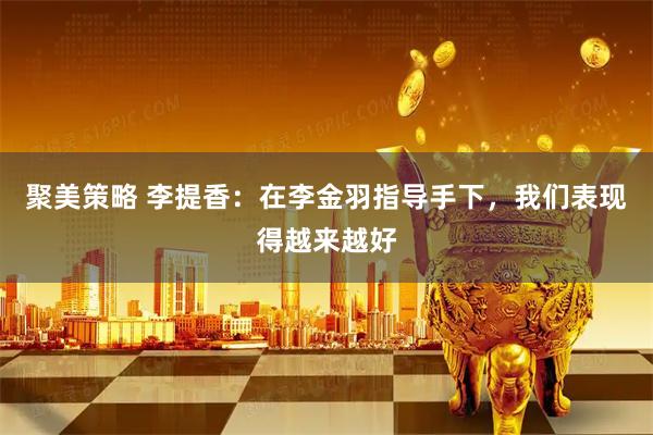 聚美策略 李提香：在李金羽指导手下，我们表现得越来越好