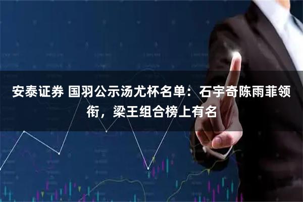 安泰证券 国羽公示汤尤杯名单：石宇奇陈雨菲领衔，梁王组合榜上有名