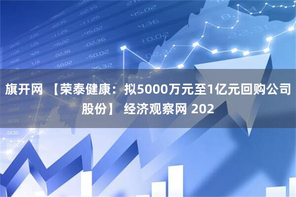 旗开网 【荣泰健康：拟5000万元至1亿元回购公司股份】 经济观察网 202