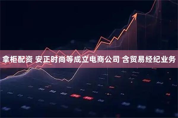 拿柜配资 安正时尚等成立电商公司 含贸易经纪业务