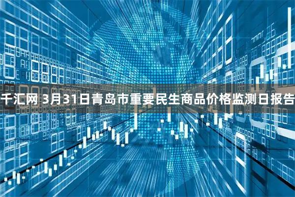 千汇网 3月31日青岛市重要民生商品价格监测日报告