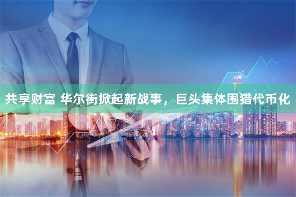 共享财富 华尔街掀起新战事，巨头集体围猎代币化