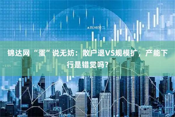 锦达网 “蛋”说无妨：散户退VS规模扩，产能下行是错觉吗？