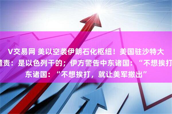 V交易网 美以空袭伊朗石化枢纽！美国驻沙特大使馆遭袭，伊朗谴责：是以色列干的；伊方警告中东诸国：“不想挨打，就让美军撤出”