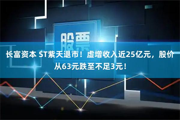 长富资本 ST紫天退市！虚增收入近25亿元，股价从63元跌至不足3元！