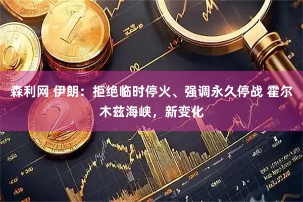 森利网 伊朗：拒绝临时停火、强调永久停战 霍尔木兹海峡，新变化