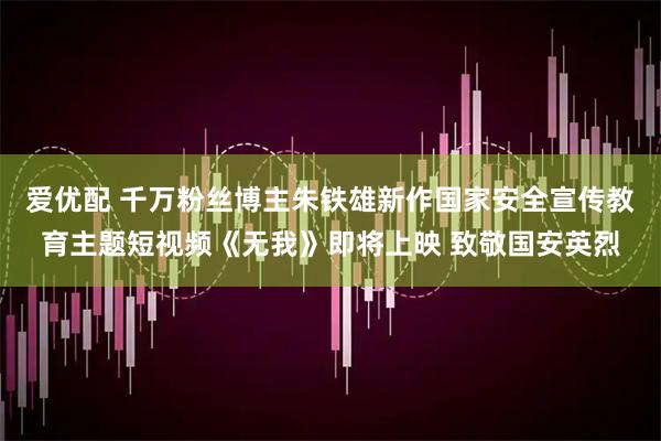 爱优配 千万粉丝博主朱铁雄新作国家安全宣传教育主题短视频《无我》即将上映 致敬国安英烈