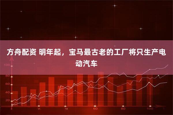 方舟配资 明年起，宝马最古老的工厂将只生产电动汽车
