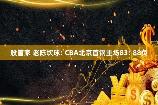 股管家 老陈坎球: CBA北京首钢主场83: 88负