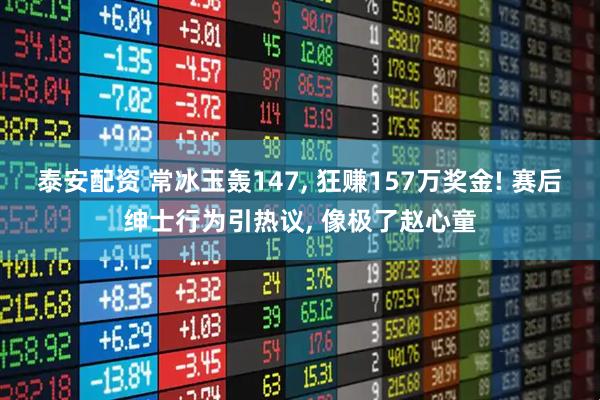 泰安配资 常冰玉轰147, 狂赚157万奖金! 赛后绅士行为引热议, 像极了赵心童