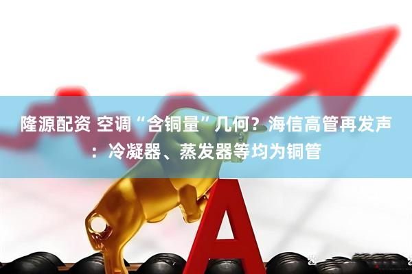 隆源配资 空调“含铜量”几何？海信高管再发声：冷凝器、蒸发器等均为铜管