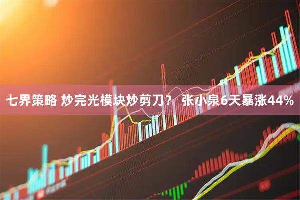 七界策略 炒完光模块炒剪刀? 张小泉6天暴涨44%